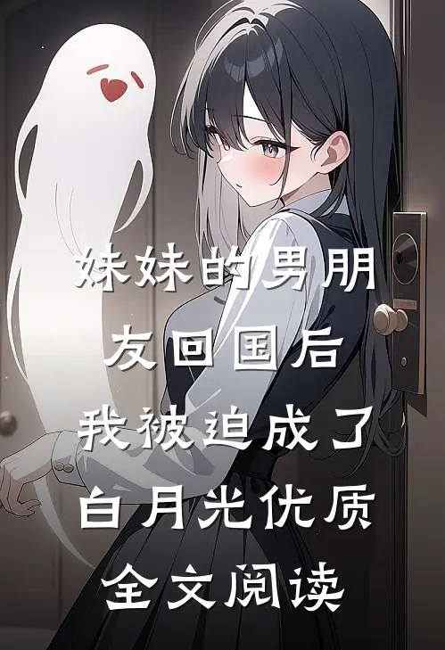 妹妹的男朋友回国后，我被迫成了白月光优质全文阅读