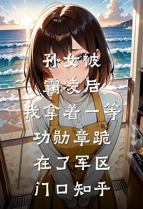 孙女被霸凌后，我拿着一等功勋章跪在了军区门口知乎