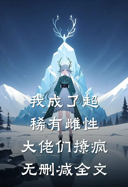 我成了超稀有雌性，大佬们撩疯无删减全文