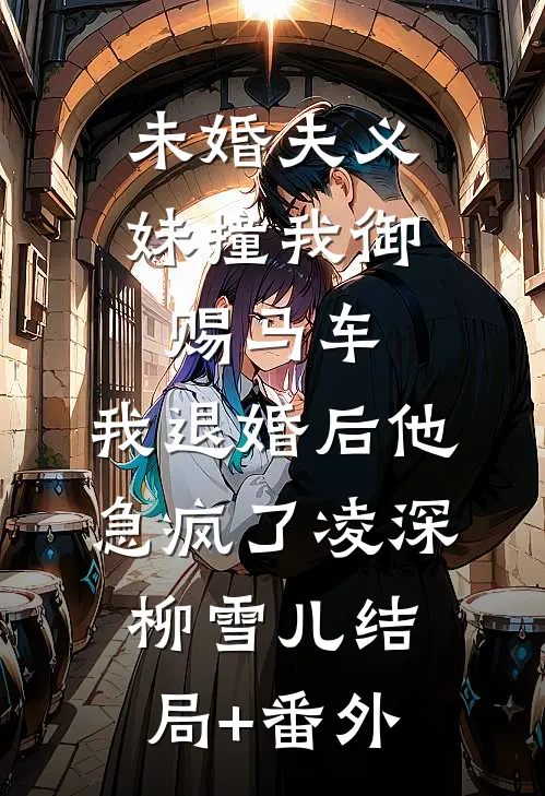 未婚夫义妹撞我御赐马车，我退婚后他急疯了凌深柳雪儿结局+番外