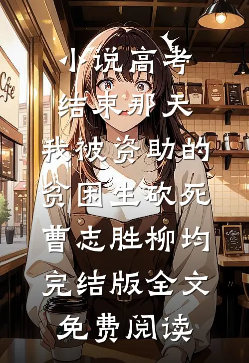 小说高考结束那天，我被资助的贫困生砍死曹志胜柳均完结版全文免费阅读