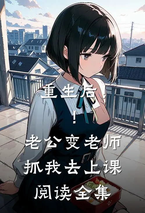 重生后！！老公变老师抓我去上课阅读全集