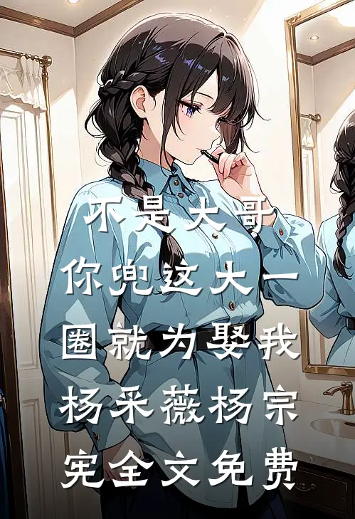 不是大哥，你兜这大一圈就为娶我杨采薇杨宗宪全文免费