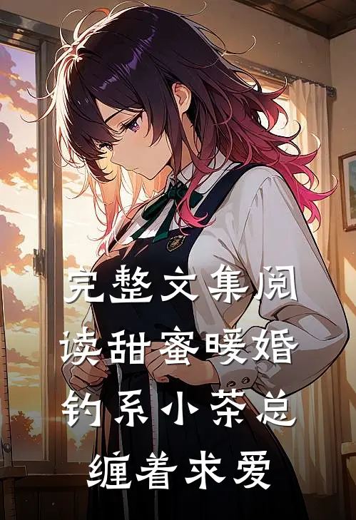 完整文集阅读甜蜜暖婚：钓系小茶总缠着求爱
