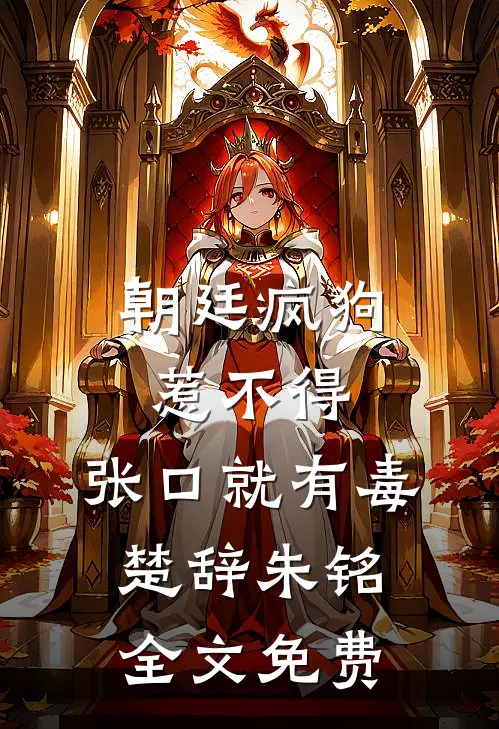 朝廷疯狗惹不得，张口就有毒楚辞朱铭全文免费