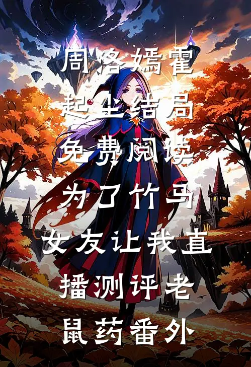 周洛嫣霍起尘结局免费阅读为了竹马，女友让我直播测评老鼠药番外