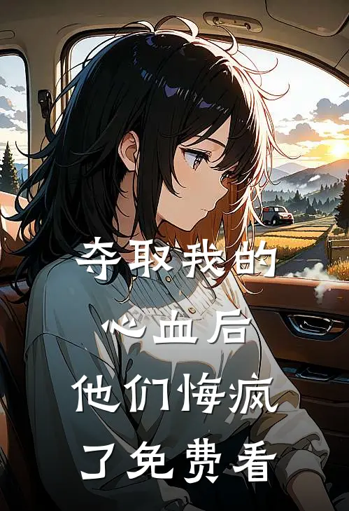 夺取我的心血后，他们悔疯了免费看