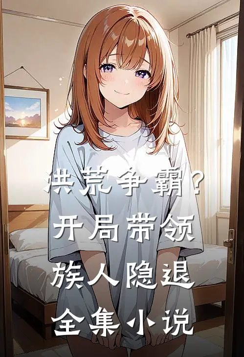 洪荒争霸？开局带领族人隐退全集小说