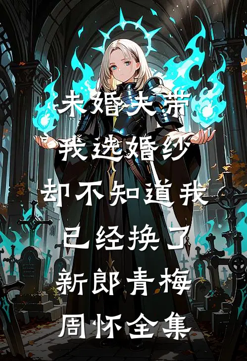 未婚夫带我选婚纱，却不知道我已经换了新郎青梅周怀 全集