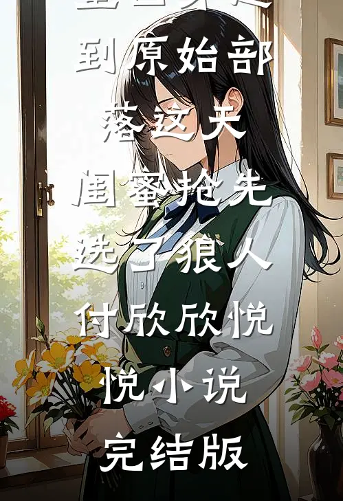 重回穿越到原始部落这天，闺蜜抢先选了狼人付欣欣悦悦小说完结版