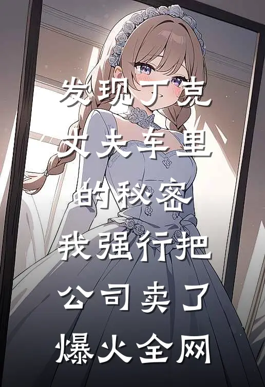 发现丁克丈夫车里的秘密，我强行把公司卖了爆火全网