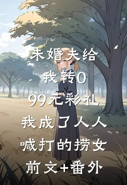 未婚夫给我转0.99元彩礼，我成了人人喊打的捞女前文+番外
