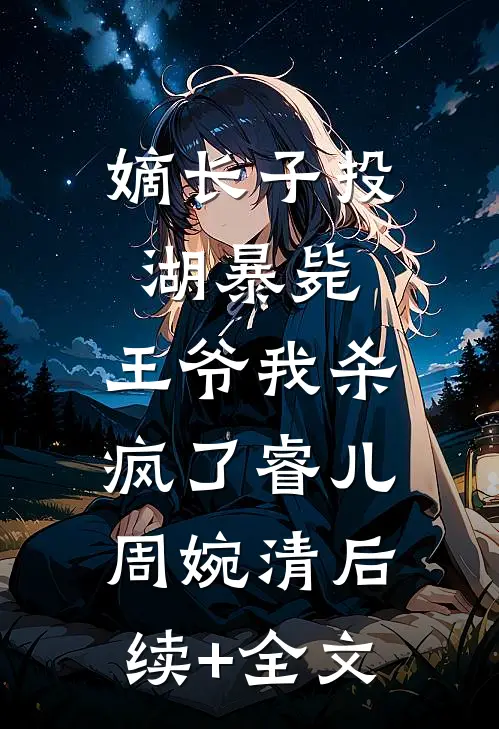 嫡长子投湖暴毙，王爷我杀疯了睿儿周婉清后续+全文