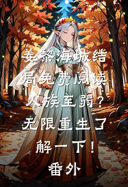 姜黎海城结局免费阅读人族至弱？无限重生了解一下！番外