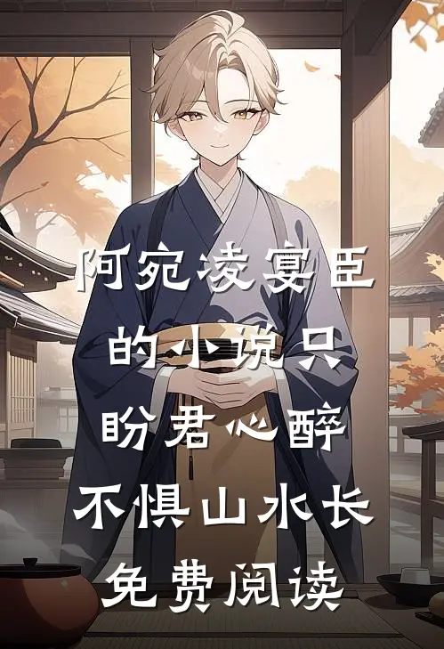 阿宛凌宴臣的小说只盼君心醉，不惧山水长免费阅读