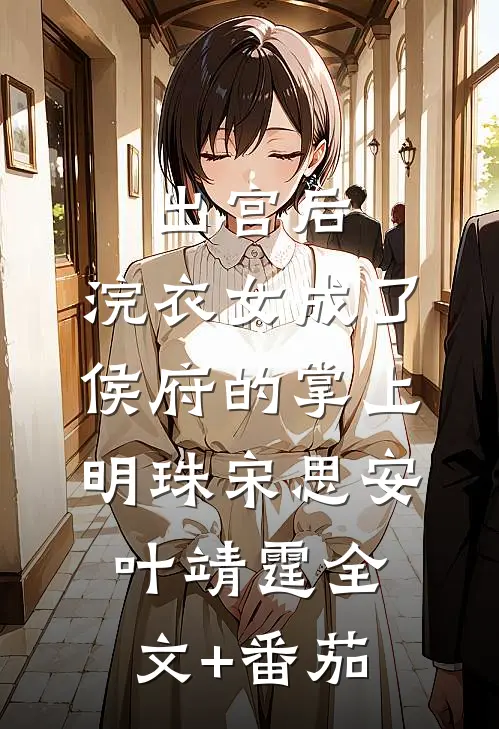 出宫后，浣衣女成了侯府的掌上明珠宋思安叶靖霆全文+番茄