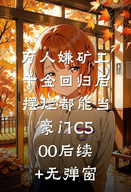 万人嫌矿工千金回归后，摆烂都能当豪门C500后续+无弹窗