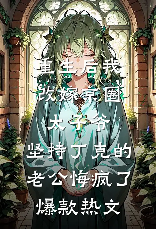 重生后我改嫁京圈太子爷，坚持丁克的老公悔疯了爆款热文