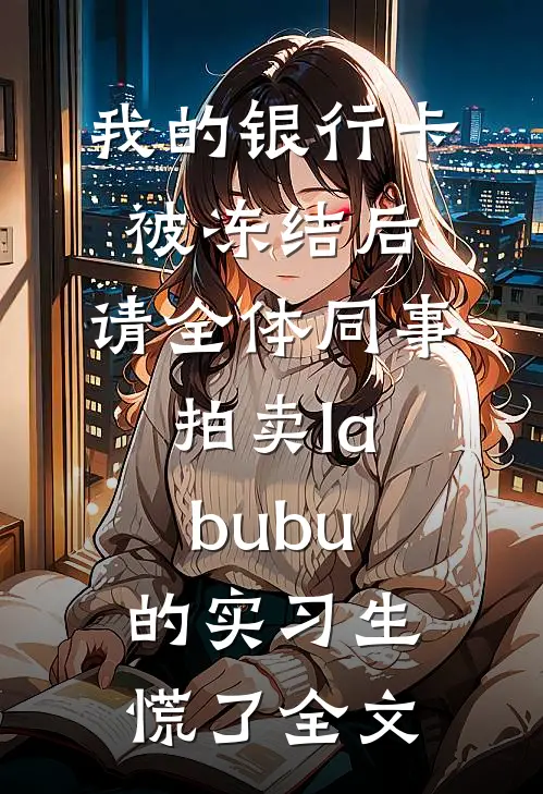 我的银行卡被冻结后，请全体同事拍卖labubu的实习生慌了全文