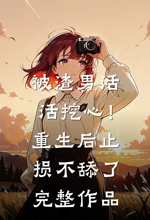 被渣男活活挖心！重生后止损不舔了完整作品
