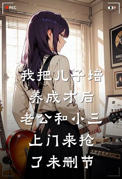 我把儿子培养成才后，老公和小三上门来抢了未删节