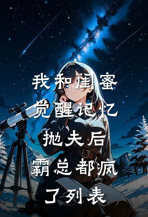 我和闺蜜觉醒记忆抛夫后，霸总都疯了列表
