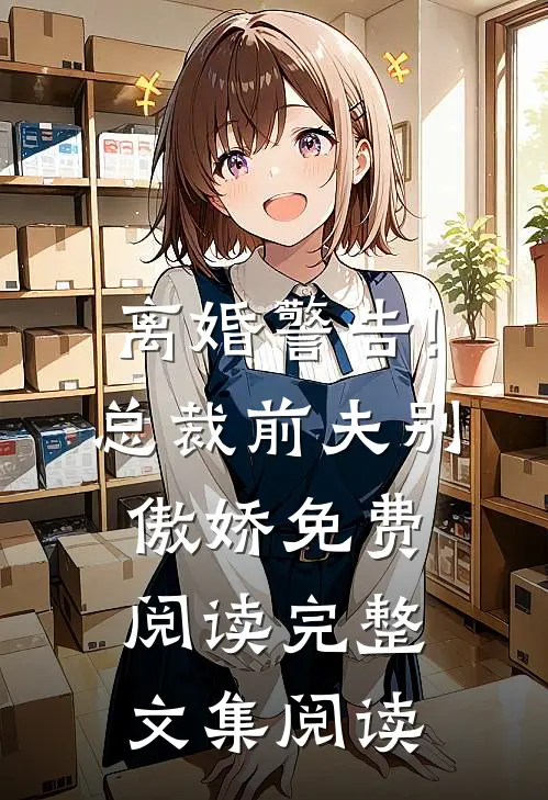 离婚警告!总裁前夫别傲娇免费阅读完整文集阅读