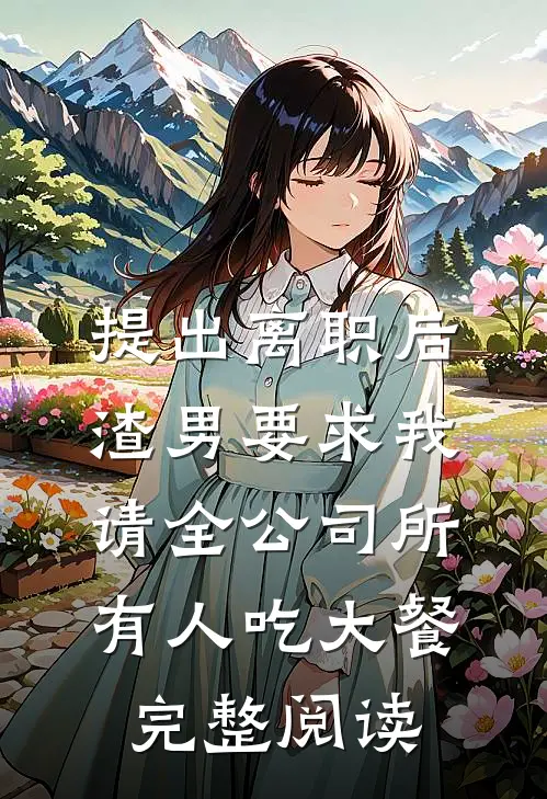 提出离职后，渣男要求我请全公司所有人吃大餐完整阅读