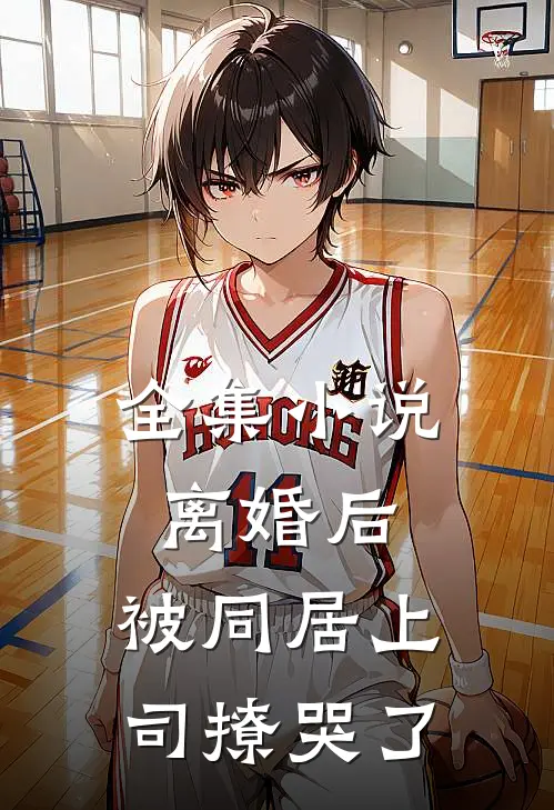 全集小说离婚后，被同居上司撩哭了