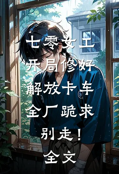 七零女工：开局修好解放卡车，全厂跪求别走！全文