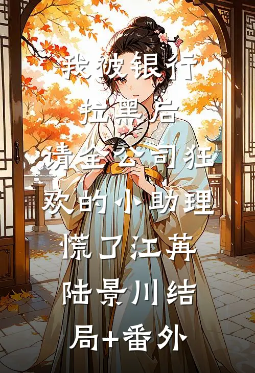 我被银行拉黑后，请全公司狂欢的小助理慌了江苒陆景川结局+番外