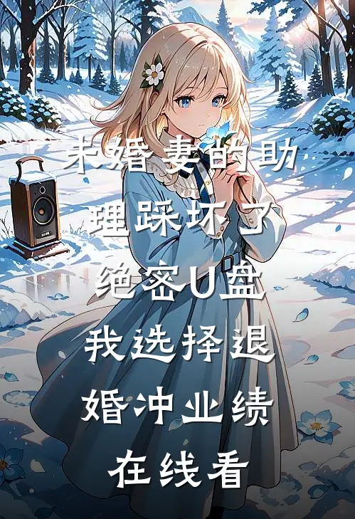 未婚妻的助理踩坏了绝密U盘，我选择退婚冲业绩在线看