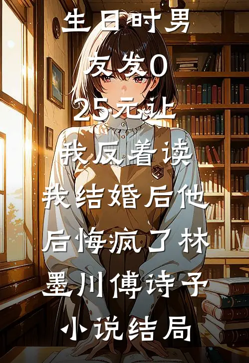 生日时男友发0.25元让我反着读，我结婚后他后悔疯了林墨川傅诗予小说结局