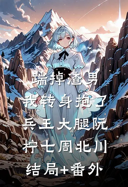 踹掉渣男，我转身抱了兵王大腿阮柠七周北川结局+番外
