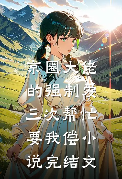 京圈大佬的强制爱：三次帮忙要我偿小说完结文