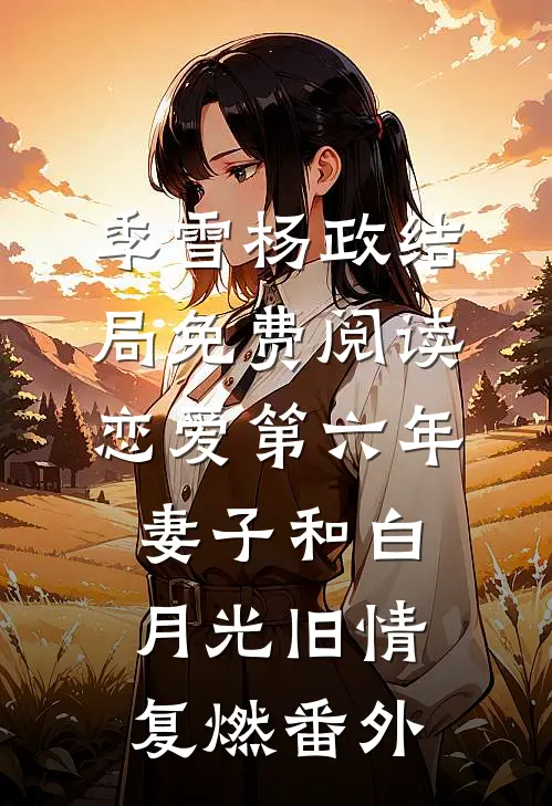 季雪杨政结局免费阅读恋爱第六年，妻子和白月光旧情复燃番外