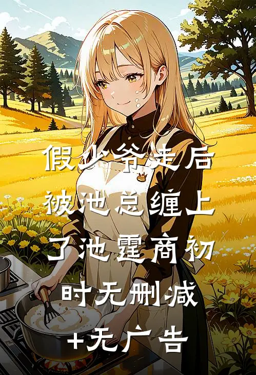 假少爷走后，被池总缠上了池霆商初时无删减+无广告