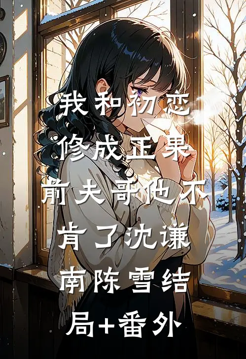 我和初恋修成正果，前夫哥他不肯了沈谦南陈雪结局+番外