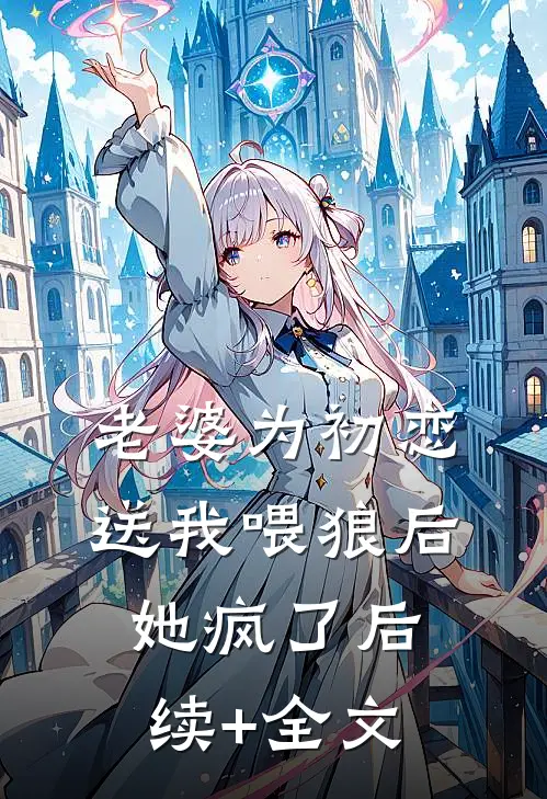 老婆为初恋送我喂狼后，她疯了后续+全文