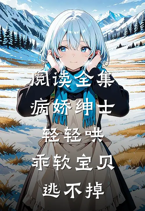 阅读全集病娇绅士轻轻哄，乖软宝贝逃不掉