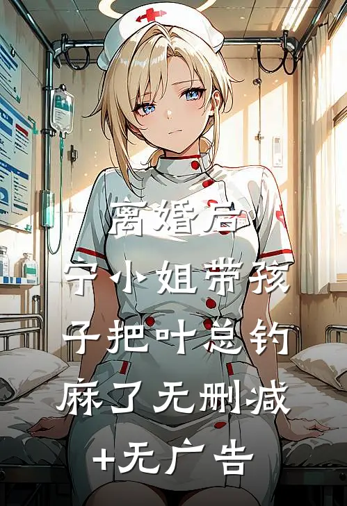 离婚后，宁小姐带孩子把叶总钓麻了无删减+无广告