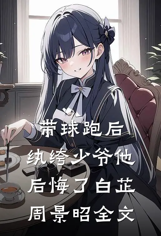 带球跑后，纨绔少爷他后悔了白芷周景昭全文