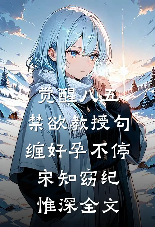 觉醒八五：禁欲教授勾缠好孕不停宋知窈纪惟深全文