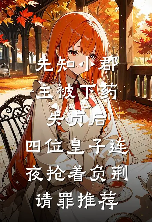 先知小郡主被下药失贞后，四位皇子连夜抢着负荆请罪推荐