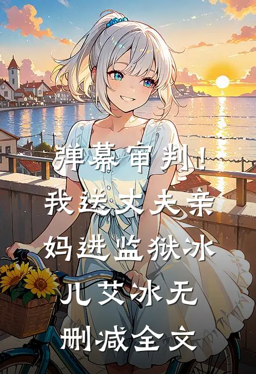 弹幕审判！我送丈夫亲妈进监狱冰儿艾冰无删减全文