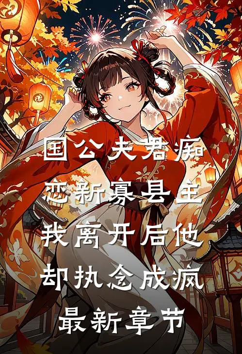 国公夫君痴恋新寡县主，我离开后他却执念成疯最新章节