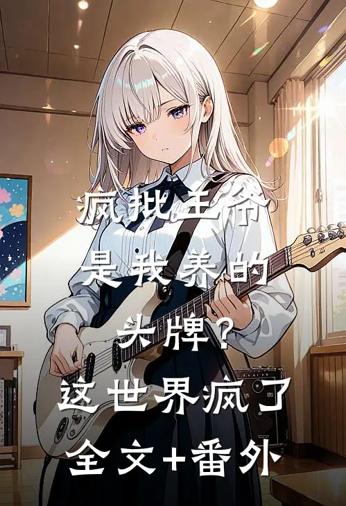 疯批王爷是我养的头牌？这世界疯了全文+番外