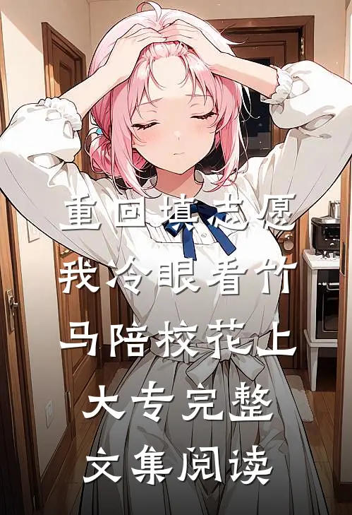 重回填志愿，我冷眼看竹马陪校花上大专完整文集阅读