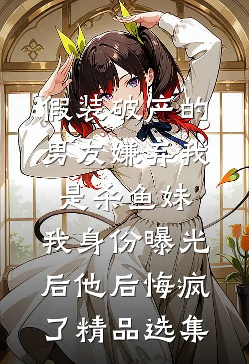 假装破产的男友嫌弃我是杀鱼妹，我身份曝光后他后悔疯了精品选集