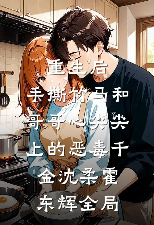 重生后，手撕竹马和哥哥心尖尖上的恶毒千金沈柔霍东辉全局